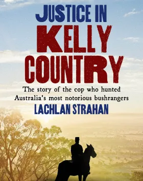 'Justice in Kelly Country: The Story of the Cop Who Hunted Australia’s Most Notorious Bushrangers', Lachlan Strahan