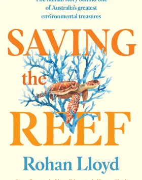 'Saving the Reef: The human story behind one of Australia’s greatest environmental treasures', Rohan Lloyd