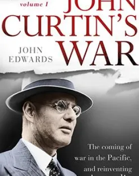 John Curtin’s War: The coming of war in the Pacific, and reinventing Australia, volume 1 – John Edwards